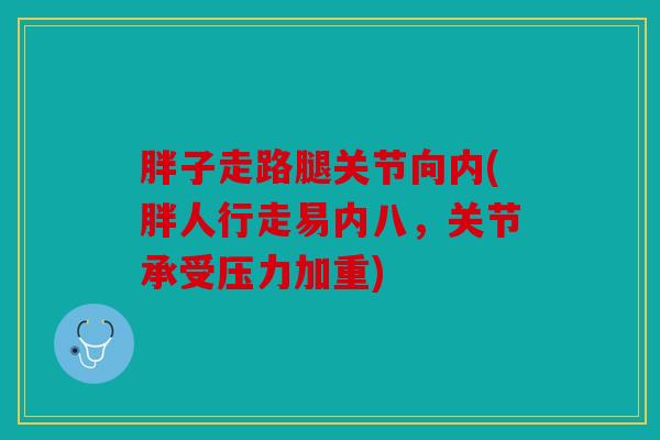 胖子走路腿关节向内(胖人行走易内八,关节承受压力加重) 胖子走路腿关节向内(胖人行走易内八,关节承受压力加重)