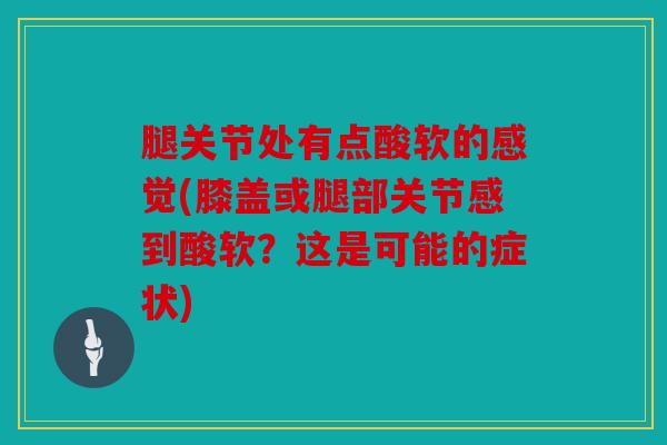 腿关节处有点酸软的感觉(膝盖或腿部关节感到酸软？这是可能的症状)