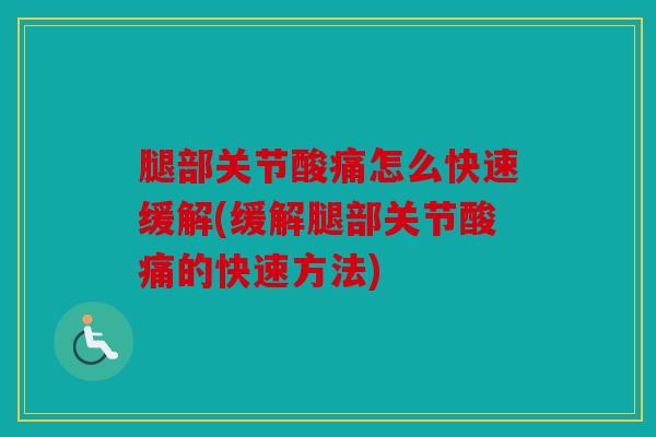 腿部关节酸痛怎么快速缓解(缓解腿部关节酸痛的快速方法) 腿部关节酸痛怎么快速缓解(缓解腿部关节酸痛的快速方法)