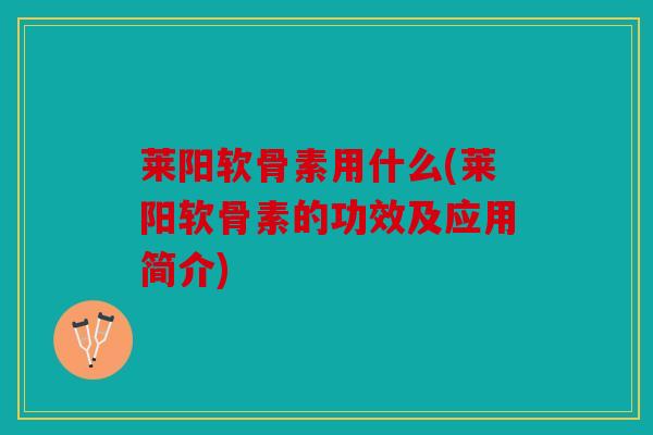 莱阳软骨素用什么(莱阳软骨素的功效及应用简介)