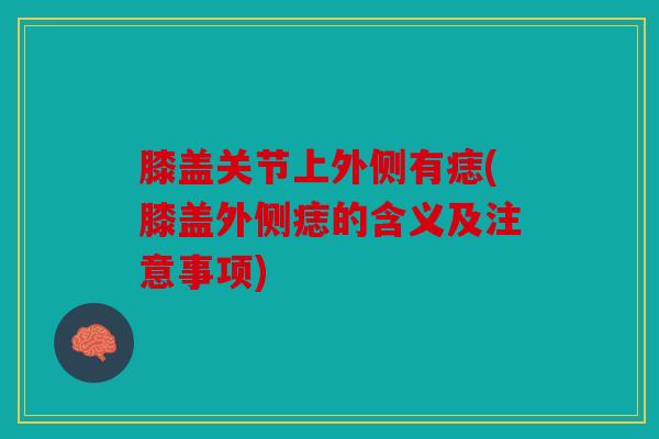膝盖关节上外侧有痣(膝盖外侧痣的含义及注意事项) 膝盖关节上外侧有痣(膝盖外侧痣的含义及注意事项)