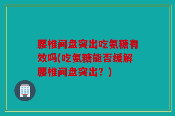 腰椎间盘突出吃氨糖有效吗(吃氨糖能否缓解腰椎间盘突出?) 腰椎间盘突出吃氨糖有效吗(吃氨糖能否缓解腰椎间盘突出?)
