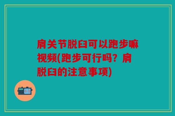 肩关节脱臼可以跑步嘛视频(跑步可行吗？肩脱臼的注意事项)