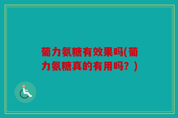葡力氨糖有效果吗(葡力氨糖真的有用吗?) 葡力氨糖有效果吗(葡力氨糖真的有用吗?)