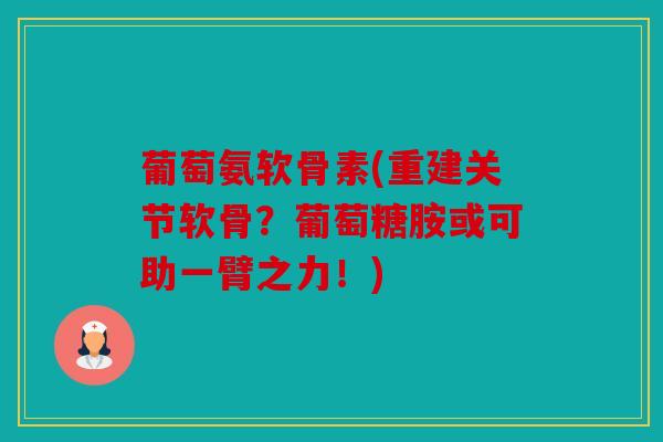葡萄氨软骨素(重建关节软骨？葡萄糖胺或可助一臂之力！)