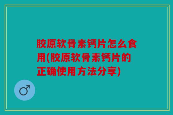 胶原软骨素钙片怎么食用(胶原软骨素钙片的正确使用方法分享) 胶原软骨素钙片怎么食用(胶原软骨素钙片的正确使用方法分享)