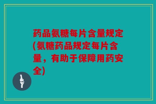 药品氨糖每片含量规定(氨糖药品规定每片含量,有助于保障用药安全) 药品氨糖每片含量规定(氨糖药品规定每片含量,有助于保障用药安全)