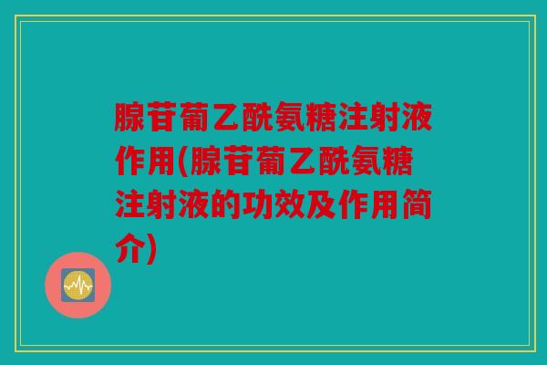 腺苷葡乙酰氨糖注射液作用(腺苷葡乙酰氨糖注射液的功效及作用简介) 腺苷葡乙酰氨糖注射液作用(腺苷葡乙酰氨糖注射液的功效及作用简介)