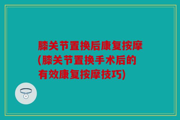 膝关节置换后康复按摩(膝关节置换手术后的有效康复按摩技巧) 膝关节置换后康复按摩(膝关节置换手术后的有效康复按摩技巧)