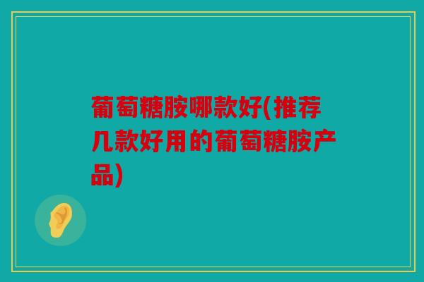 葡萄糖胺哪款好(推荐几款好用的葡萄糖胺产品) 葡萄糖胺哪款好(推荐几款好用的葡萄糖胺产品)