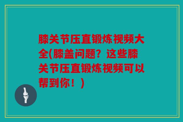 膝关节压直锻炼视频大全(膝盖问题？这些膝关节压直锻炼视频可以帮到你！)