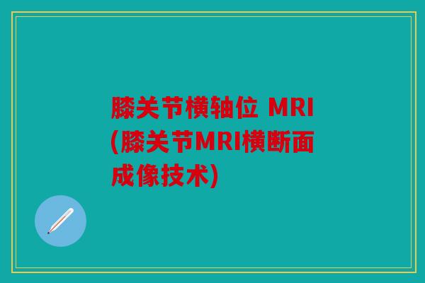 膝关节横轴位 MRI(膝关节MRI横断面成像技术)