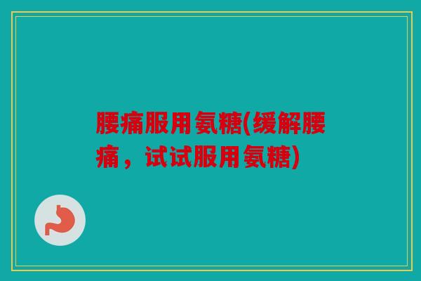 腰痛服用氨糖(缓解腰痛,试试服用氨糖) 腰痛服用氨糖(缓解腰痛,试试服用氨糖)
