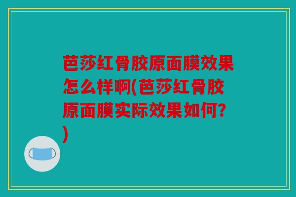 芭莎红骨胶原面膜效果怎么样啊(芭莎红骨胶原面膜实际效果如何？)