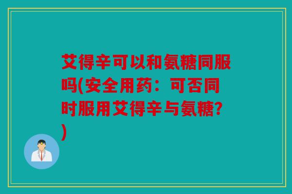 艾得辛可以和氨糖同服吗(安全用药:可否同时服用艾得辛与氨糖?) 艾得辛可以和氨糖同服吗(安全用药:可否同时服用艾得辛与氨糖?)
