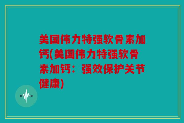 美国伟力特强软骨素加钙(美国伟力特强软骨素加钙:强效保护关节健康) 美国伟力特强软骨素加钙(美国伟力特强软骨素加钙:强效保护关节健康)