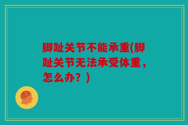 脚趾关节不能承重(脚趾关节无法承受体重,怎么办?) 脚趾关节不能承重(脚趾关节无法承受体重,怎么办?)
