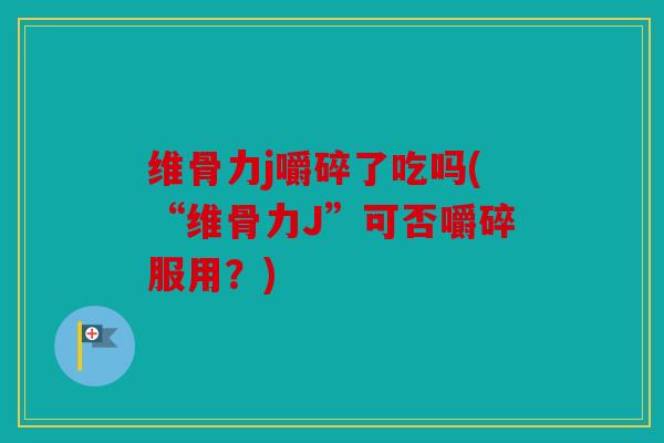 维骨力j嚼碎了吃吗(“维骨力J”可否嚼碎服用?) 维骨力j嚼碎了吃吗(“维骨力J”可否嚼碎服用?)