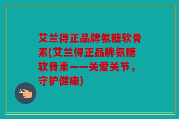 艾兰得正品牌氨糖软骨素(艾兰得正品牌氨糖软骨素——关爱关节,守护健康) 艾兰得正品牌氨糖软骨素(艾兰得正品牌氨糖软骨素——关爱关节,守护健康)