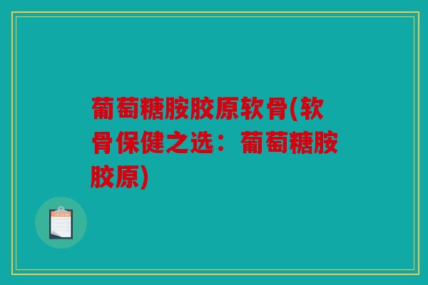葡萄糖胺胶原软骨(软骨保健之选:葡萄糖胺胶原) 葡萄糖胺胶原软骨(软骨保健之选:葡萄糖胺胶原)