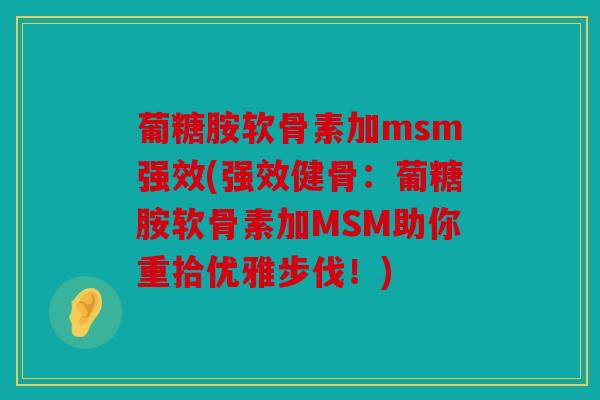 葡糖胺软骨素加msm强效(强效健骨：葡糖胺软骨素加MSM助你重拾优雅步伐！)