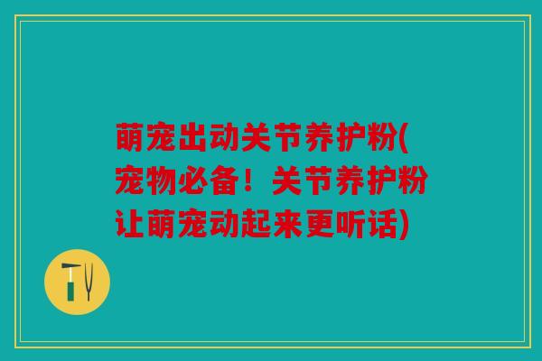 萌宠出动关节养护粉(宠物必备!关节养护粉让萌宠动起来更听话) 萌宠出动关节养护粉(宠物必备!关节养护粉让萌宠动起来更听话)