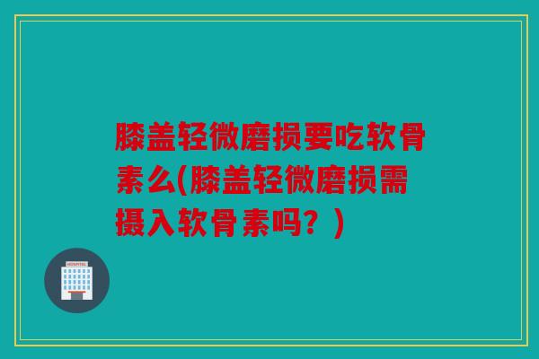 膝盖轻微磨损要吃软骨素么(膝盖轻微磨损需摄入软骨素吗?) 膝盖轻微磨损要吃软骨素么(膝盖轻微磨损需摄入软骨素吗?)