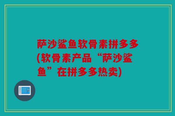 萨沙鲨鱼软骨素拼多多(软骨素产品“萨沙鲨鱼”在拼多多热卖) 萨沙鲨鱼软骨素拼多多(软骨素产品“萨沙鲨鱼”在拼多多热卖)