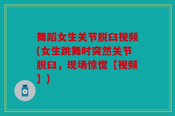 舞蹈女生关节脱臼视频(女生跳舞时突然关节脱臼，现场惊慌【视频】)