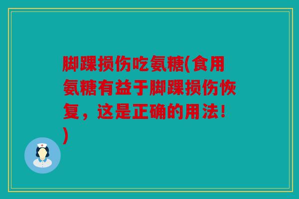 脚踝损伤吃氨糖(食用氨糖有益于脚踝损伤恢复，这是正确的用法！)
