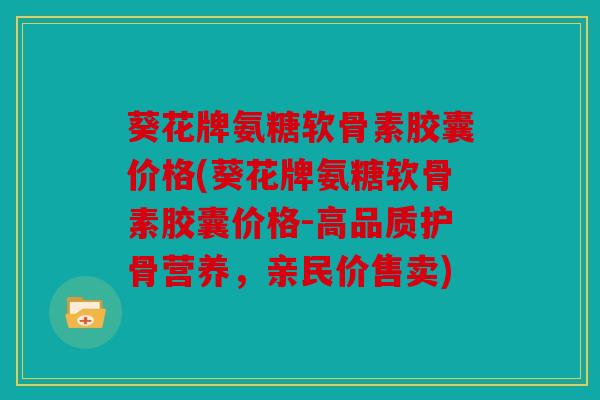 葵花牌氨糖软骨素胶囊价格(葵花牌氨糖软骨素胶囊价格-高品质护骨营养,亲民价售卖) 葵花牌氨糖软骨素胶囊价格(葵花牌氨糖软骨素胶囊价格-高品质护骨营养,亲民价售卖)