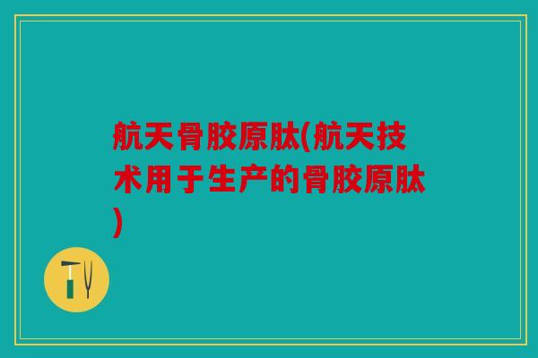 航天骨胶原肽(航天技术用于生产的骨胶原肽) 航天骨胶原肽(航天技术用于生产的骨胶原肽)
