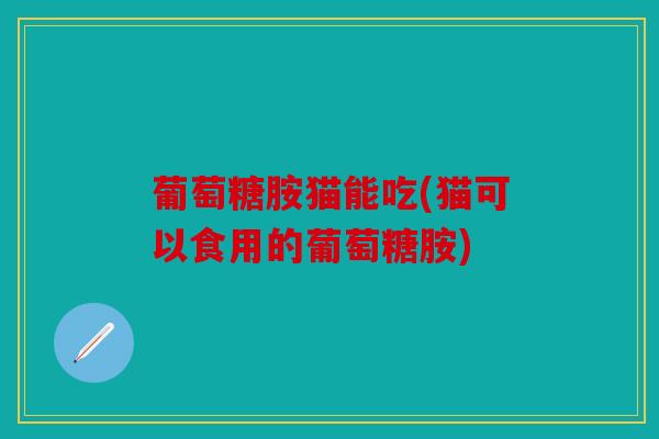 葡萄糖胺猫能吃(猫可以食用的葡萄糖胺) 葡萄糖胺猫能吃(猫可以食用的葡萄糖胺)