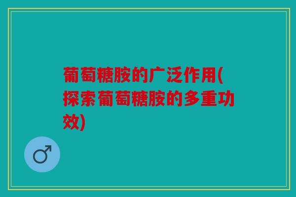 葡萄糖胺的广泛作用(探索葡萄糖胺的多重功效) 葡萄糖胺的广泛作用(探索葡萄糖胺的多重功效)