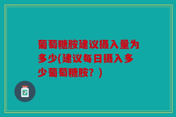 葡萄糖胺建议摄入量为多少(建议每日摄入多少葡萄糖胺?) 葡萄糖胺建议摄入量为多少(建议每日摄入多少葡萄糖胺?)