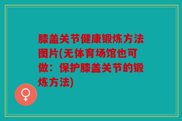 膝盖关节健康锻炼方法图片(无体育场馆也可做：保护膝盖关节的锻炼方法)