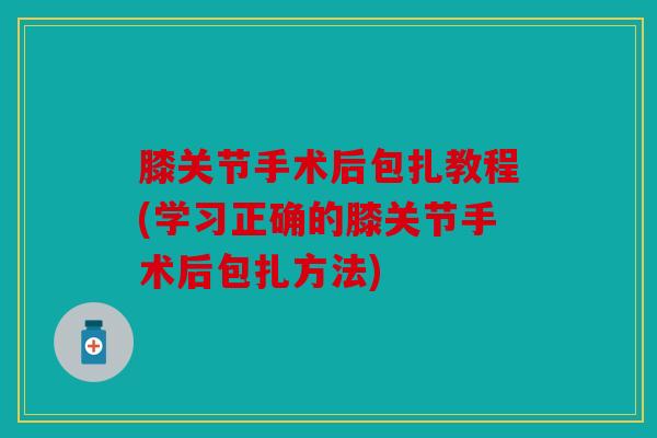 膝关节手术后包扎教程(学习正确的膝关节手术后包扎方法)