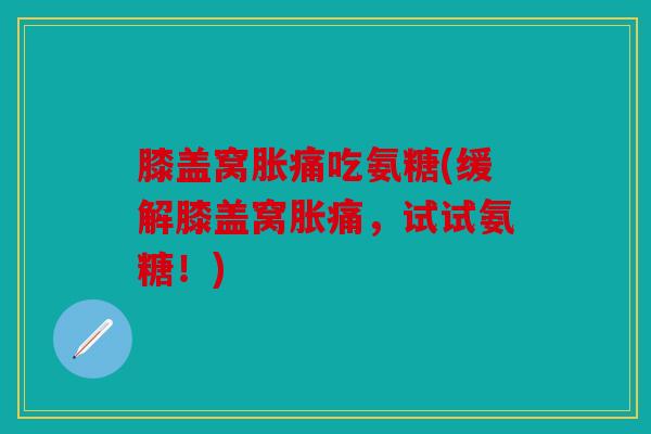 膝盖窝胀痛吃氨糖(缓解膝盖窝胀痛,试试氨糖!) 膝盖窝胀痛吃氨糖(缓解膝盖窝胀痛,试试氨糖!)