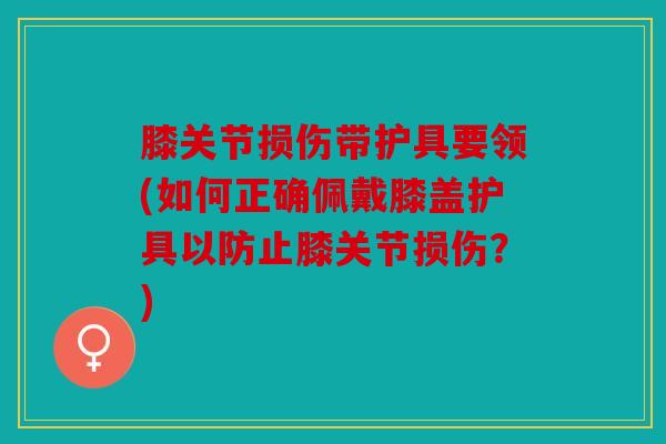 膝关节损伤带护具要领(如何正确佩戴膝盖护具以防止膝关节损伤？)