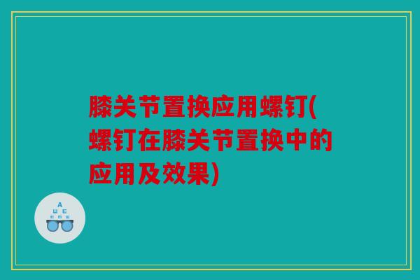 膝关节置换应用螺钉(螺钉在膝关节置换中的应用及效果) 膝关节置换应用螺钉(螺钉在膝关节置换中的应用及效果)