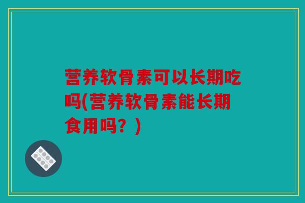 营养软骨素可以长期吃吗(营养软骨素能长期食用吗?) 营养软骨素可以长期吃吗(营养软骨素能长期食用吗?)
