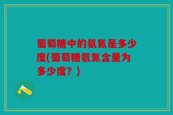葡萄糖中的氨氮是多少度(葡萄糖氨氮含量为多少度?) 葡萄糖中的氨氮是多少度(葡萄糖氨氮含量为多少度?)