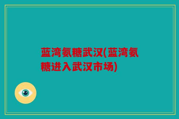 蓝湾氨糖武汉(蓝湾氨糖进入武汉市场) 蓝湾氨糖武汉(蓝湾氨糖进入武汉市场)