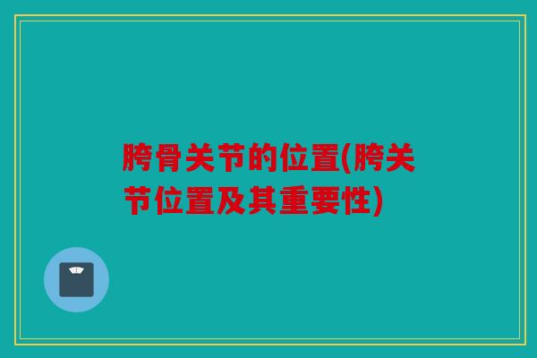 胯骨关节的位置(胯关节位置及其重要性) 胯骨关节的位置(胯关节位置及其重要性)