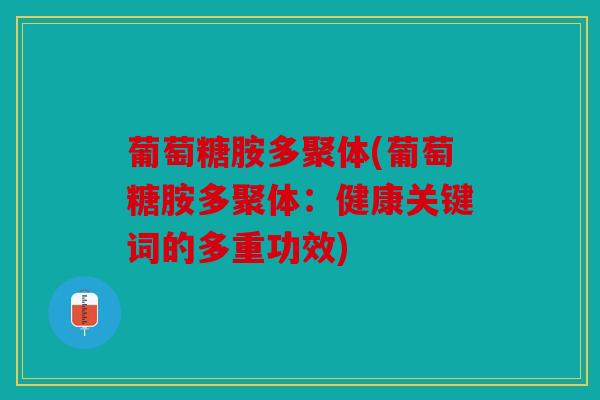 葡萄糖胺多聚体(葡萄糖胺多聚体:健康关键词的多重功效) 葡萄糖胺多聚体(葡萄糖胺多聚体:健康关键词的多重功效)