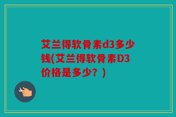 艾兰得软骨素d3多少钱(艾兰得软骨素D3价格是多少?) 艾兰得软骨素d3多少钱(艾兰得软骨素D3价格是多少?)