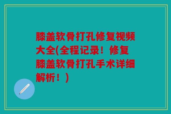 膝盖软骨打孔修复视频大全(全程记录！修复膝盖软骨打孔手术详细解析！)