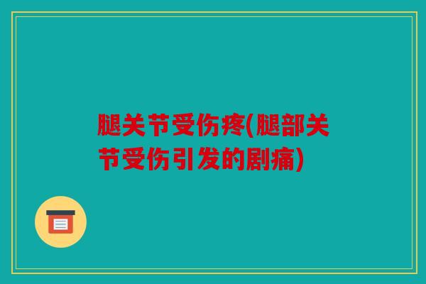 腿关节受伤疼(腿部关节受伤引发的剧痛)