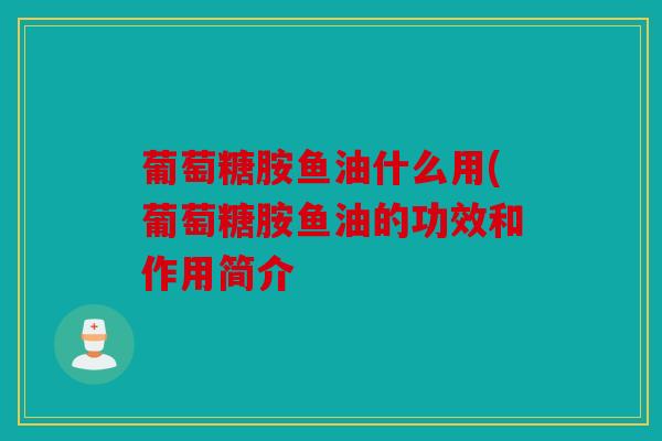 葡萄糖胺鱼油什么用(葡萄糖胺鱼油的功效和作用简介 葡萄糖胺鱼油什么用(葡萄糖胺鱼油的功效和作用简介