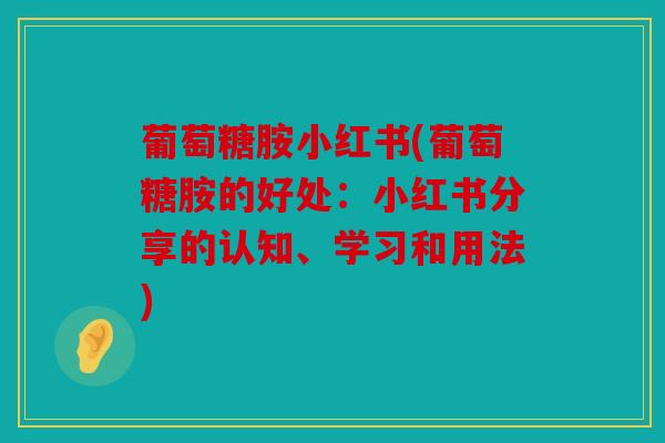 葡萄糖胺小红书(葡萄糖胺的好处:小红书分享的认知、学习和用法) 葡萄糖胺小红书(葡萄糖胺的好处:小红书分享的认知、学习和用法)